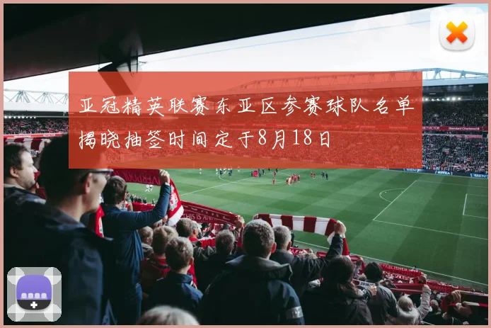亚冠精英联赛东亚区参赛球队名单揭晓抽签时间定于8月18日