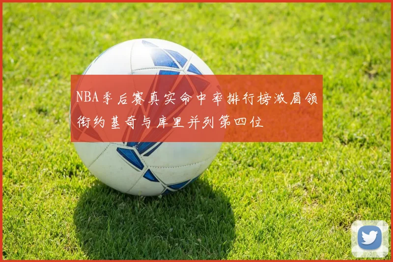 NBA季后赛真实命中率排行榜浓眉领衔约基奇与库里并列第四位