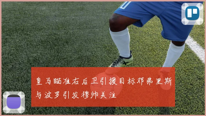 皇马瞄准右后卫引援目标邓弗里斯与波罗引发穆帅关注