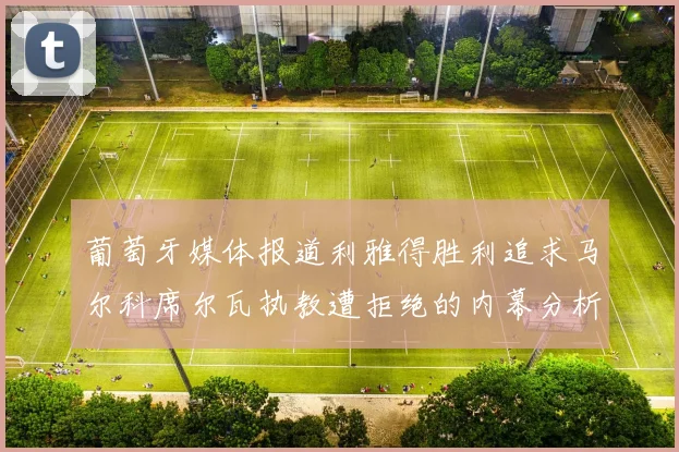 葡萄牙媒体报道利雅得胜利追求马尔科席尔瓦执教遭拒绝的内幕分析