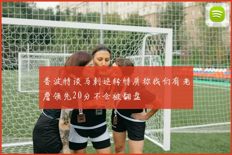 香波特谈马刺逆转特质称我们有老詹领先20分不会被翻盘