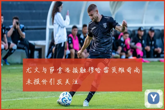 尤文与萨索洛接触穆哈雷莫维奇尚未报价引发关注