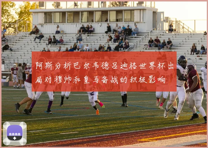 阿斯分析巴尔韦德吕迪格世界杯出局对穆帅和皇马备战的积极影响