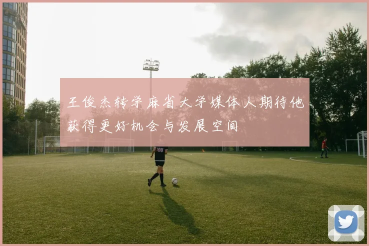 王俊杰转学麻省大学媒体人期待他获得更好机会与发展空间