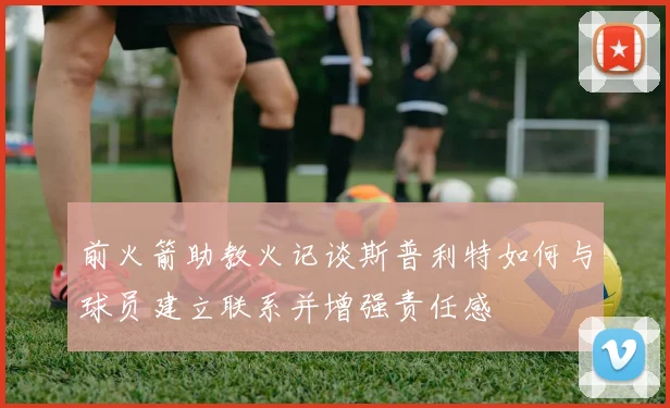 前火箭助教火记谈斯普利特如何与球员建立联系并增强责任感