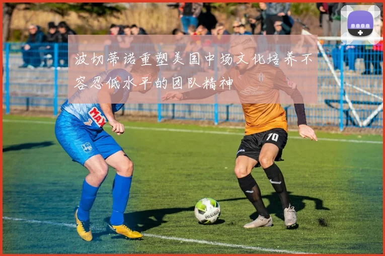 波切蒂诺重塑美国中场文化培养不容忍低水平的团队精神