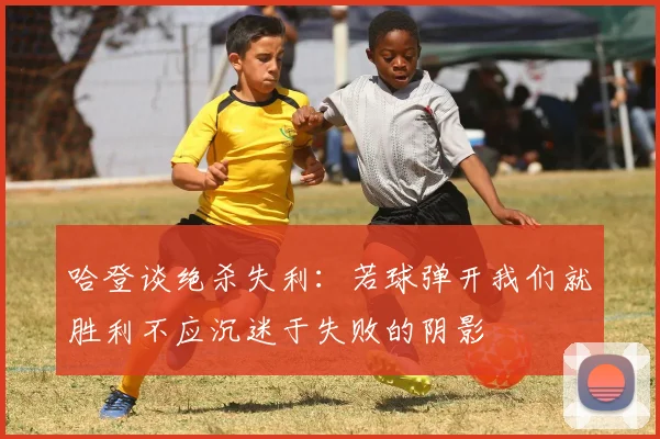 哈登谈绝杀失利：若球弹开我们就胜利不应沉迷于失败的阴影