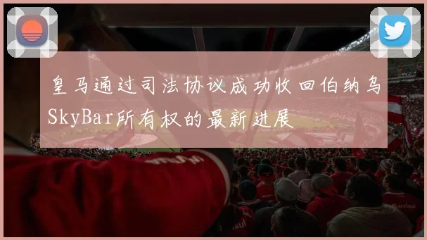 皇马通过司法协议成功收回伯纳乌SkyBar所有权的最新进展