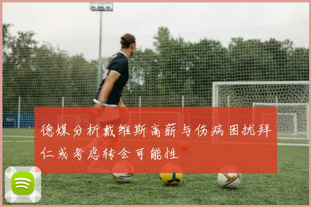 德媒分析戴维斯高薪与伤病困扰拜仁或考虑转会可能性