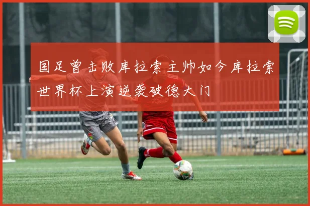 国足曾击败库拉索主帅如今库拉索世界杯上演逆袭破德大门