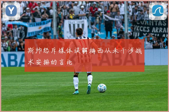 斯帅怒斥媒体误解梅西从未干涉战术安排的言论