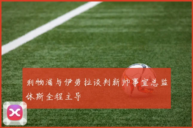 利物浦与伊劳拉谈判新帅事宜总监休斯全程主导