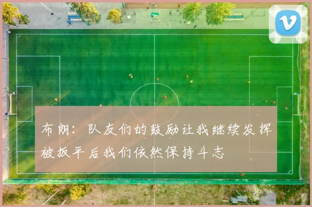 布朗：队友们的鼓励让我继续发挥被扳平后我们依然保持斗志