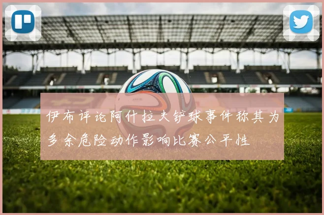 伊布评论阿什拉夫铲球事件称其为多余危险动作影响比赛公平性