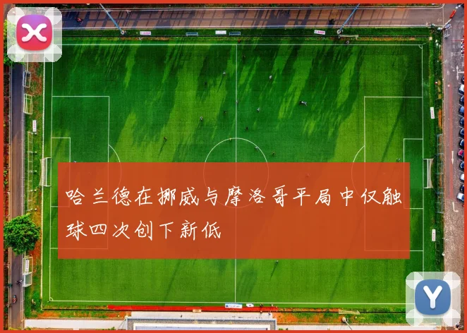 哈兰德在挪威与摩洛哥平局中仅触球四次创下新低