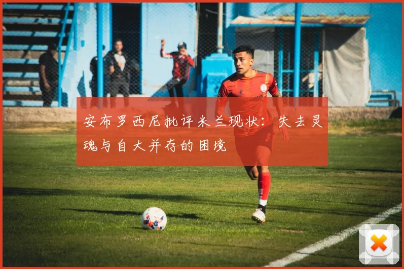 安布罗西尼批评米兰现状：失去灵魂与自大并存的困境