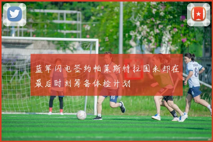 蓝军闪电签约帕莱斯特拉国米却在最后时刻筹备体检计划