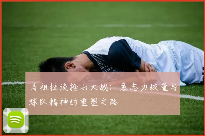 马祖拉谈抢七大战：意志力较量与球队精神的重塑之路